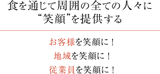 食を通じて周囲の全ての人々に“笑顔”を提供する お客様を笑顔に ！ 地域を笑顔に ！ 従業員を笑顔に ！